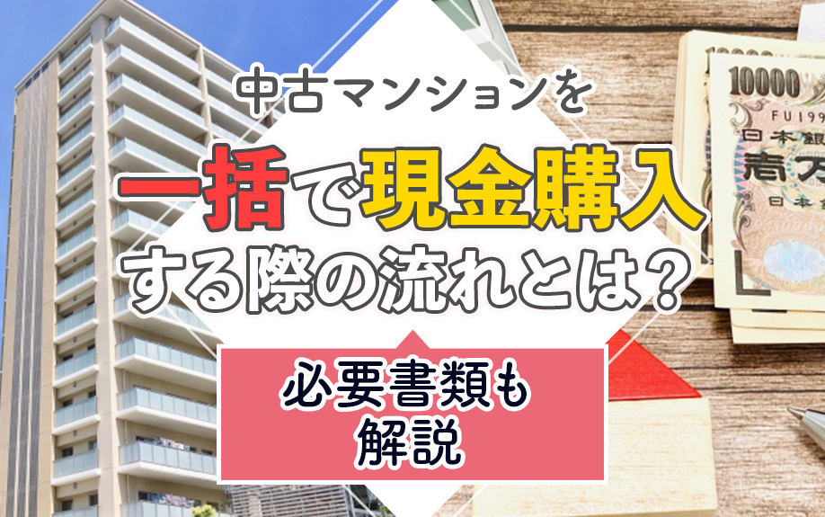 中古マンションを一括で現金購入する際の流れとは？必要書類も解説