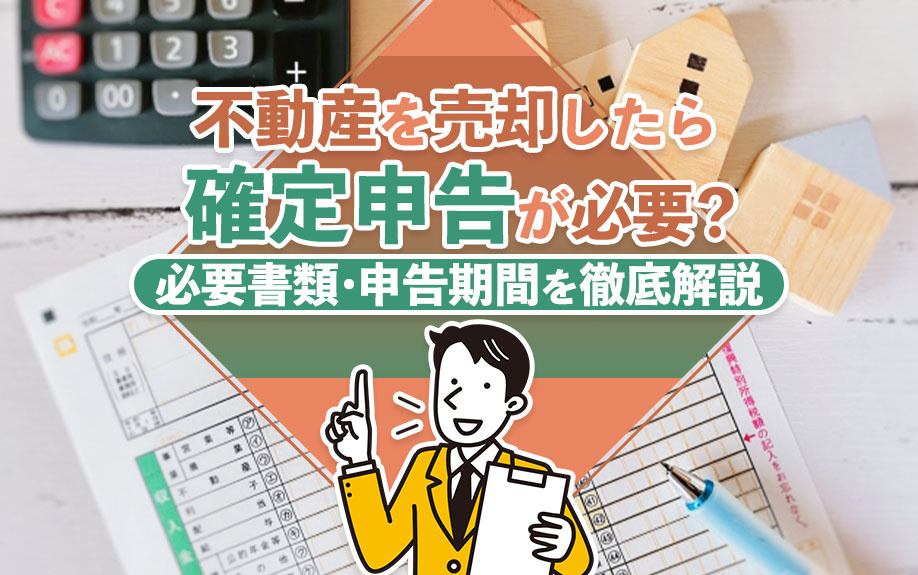不動産を売却したら確定申告が必要？必要書類・申告期間を徹底解説