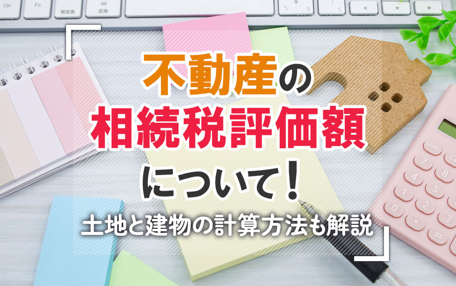 不動産の相続税評価額について！土地と建物の計算方法も解説