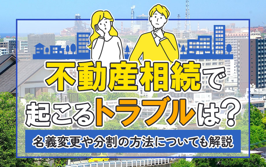 不動産相続で起こるトラブルは？名義変更や分割の方法についても解説