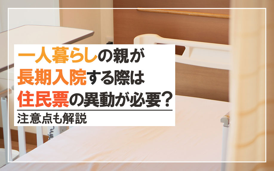 一人暮らしの親が長期入院する際は住民票の異動が必要？注意点も解説