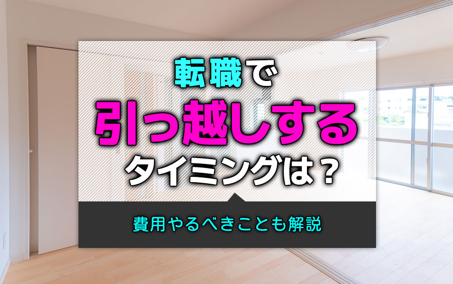 転職で引っ越しするタイミングは？費用やるべきことも解説
