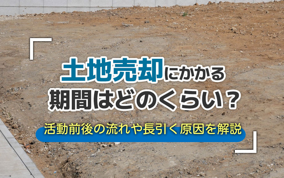 土地売却にかかる期間はどのくらい？活動前後の流れや長引く原因を解説
