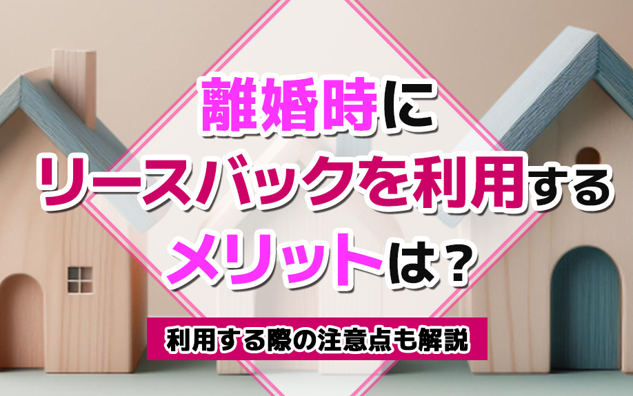 離婚時にリースバックを利用するメリットは？利用する際の注意点も解説