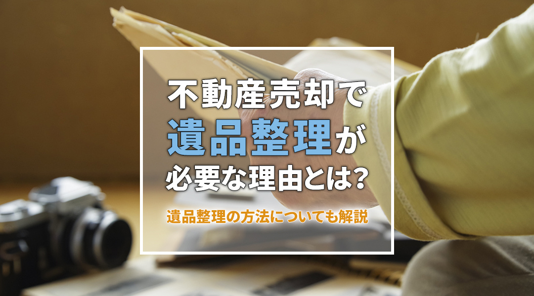 不動産売却で遺品整理が必要な理由とは？遺品整理の方法についても解説
