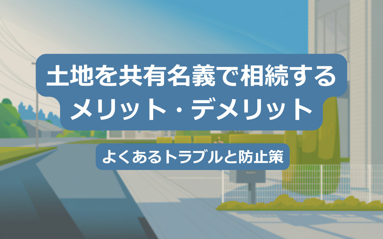 【2025年】土地を共有名義で相続するメリット・デメリット｜よくあるトラブルと防止策の画像
