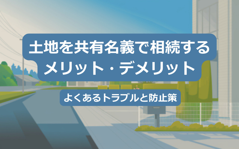 【2025年】土地を共有名義で相続するメリット・デメリット｜よくあるトラブルと防止策の画像