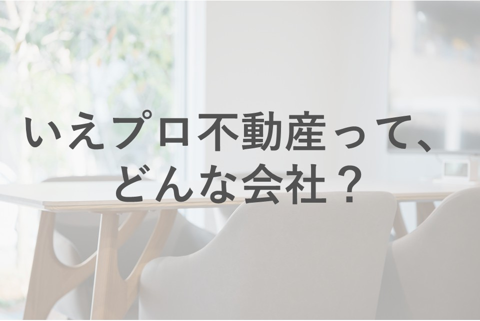 「いえプロ不動産」って、どんな会社？　〜プロとしての視点と、お客様ファーストの精神を持って〜の画像