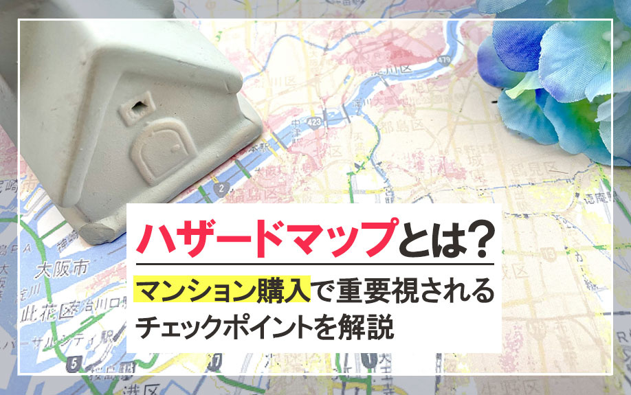 ハザードマップとは？マンション購入で重要視されるチェックポイントを解説