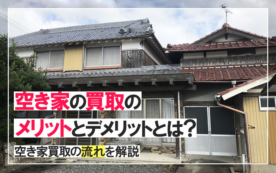 空き家の買取のメリットとデメリットとは？空き家買取りの流れも解説