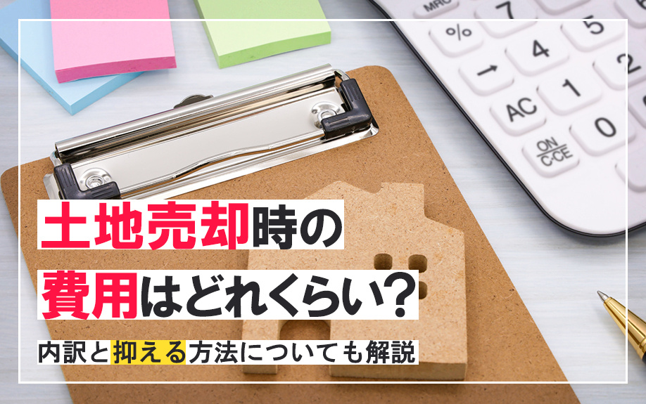 土地売却時の費用はどれくらい？内訳と抑える方法についても解説