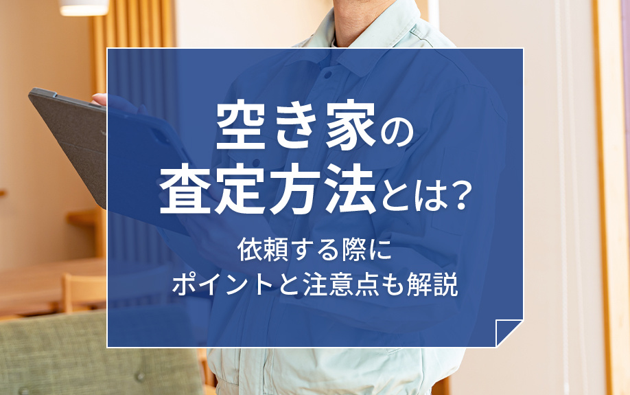 空き家の査定方法とは？依頼する際にポイントと注意点も解説
