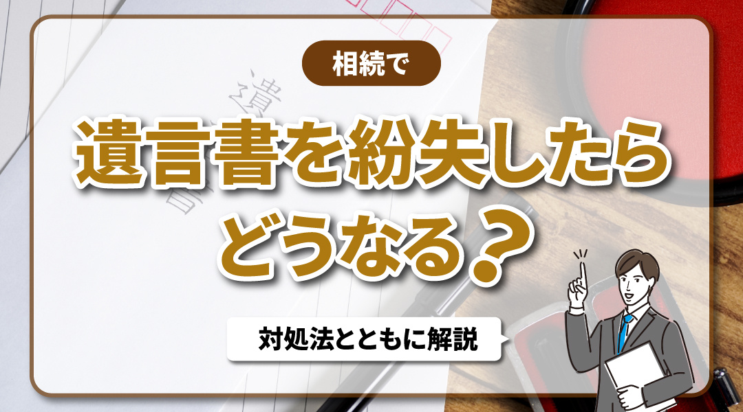 相続で遺言書を紛失したらどうなる？対処法とともに解説
