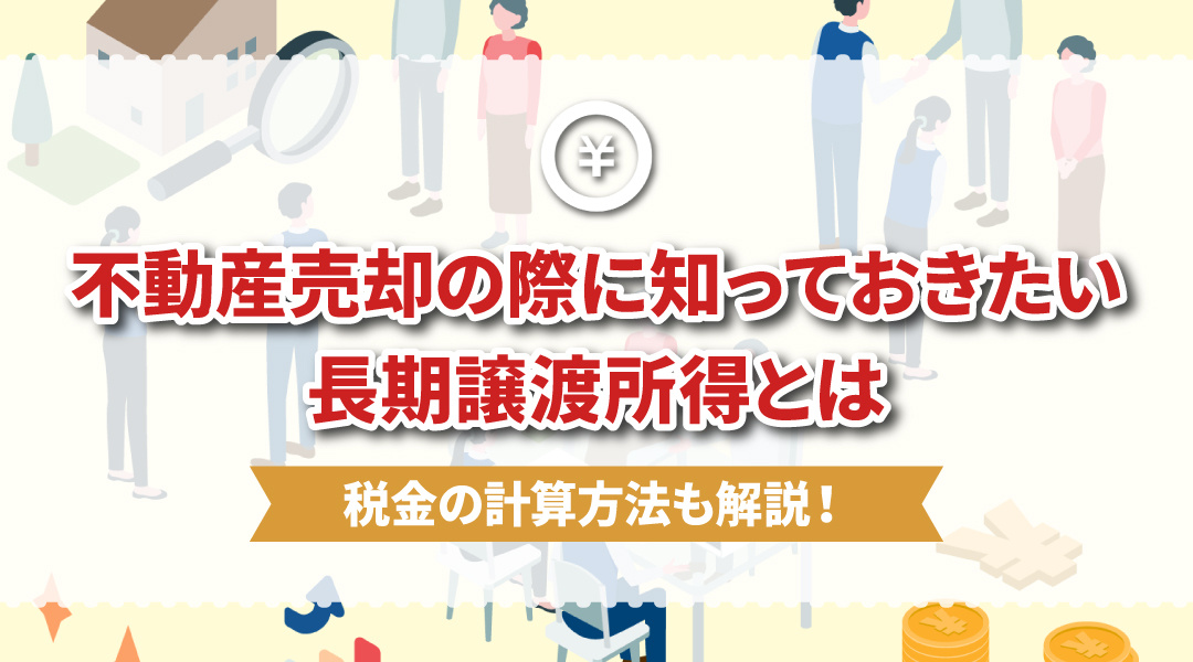 不動産売却の際に知っておきたい長期譲渡所得とは？税金の計算方法も解説！