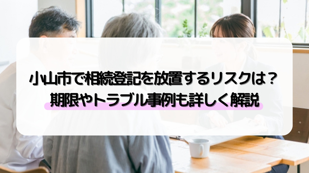 小山市で相続登記を放置するリスクは？期限やトラブル事例も詳しく解説の画像