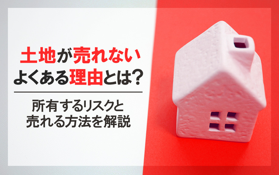 土地が売れないよくある理由とは？所有するリスクと売れる方法を解説
