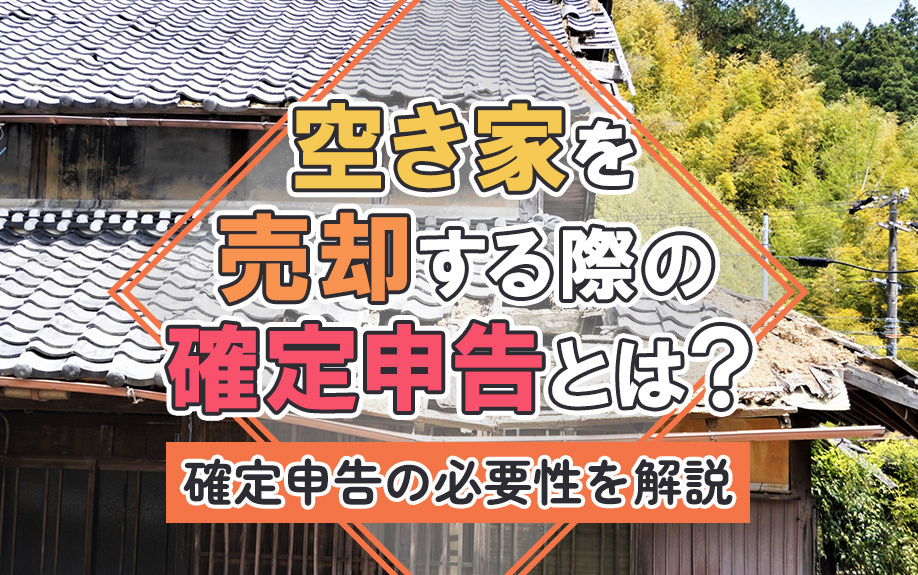 空き家を売却する際の確定申告とは？確定申告の必要性を解説
