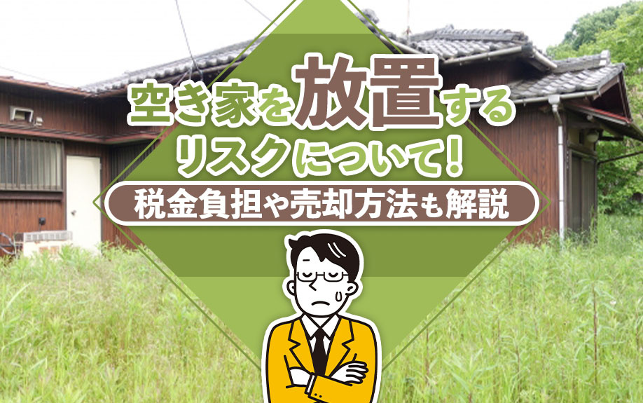 空き家を放置するリスクについて！税金負担や売却方法も解説