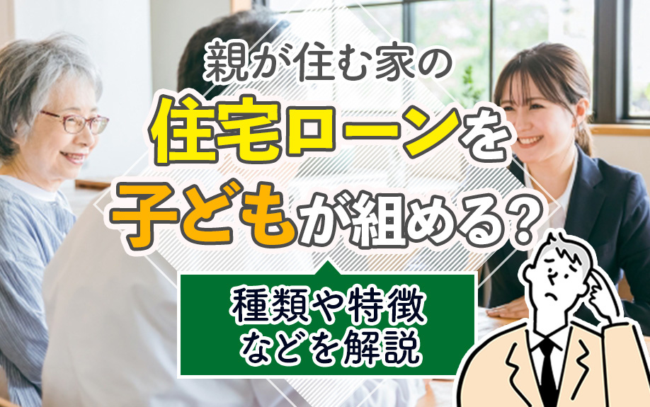 親が住む家の住宅ローンを子どもが組める？種類や特徴などを解説