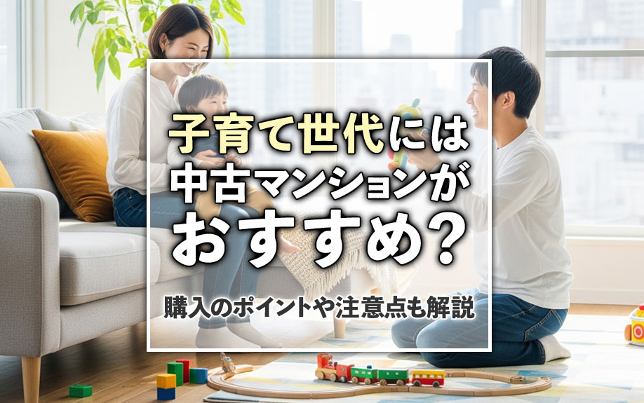 子育て世代には中古マンションがおすすめ？購入のポイントや注意点も解説