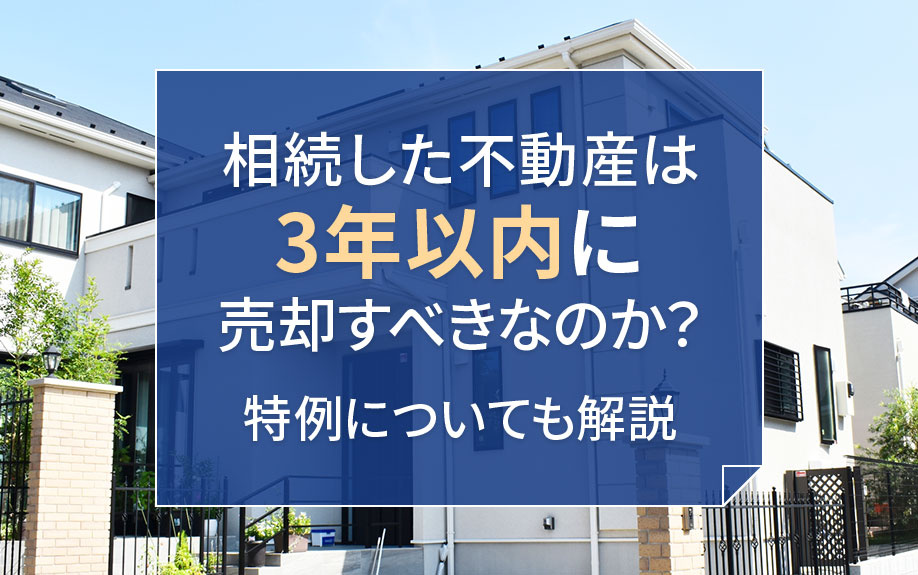 相続した不動産は3年以内に売却すべき？節税特例についても解説