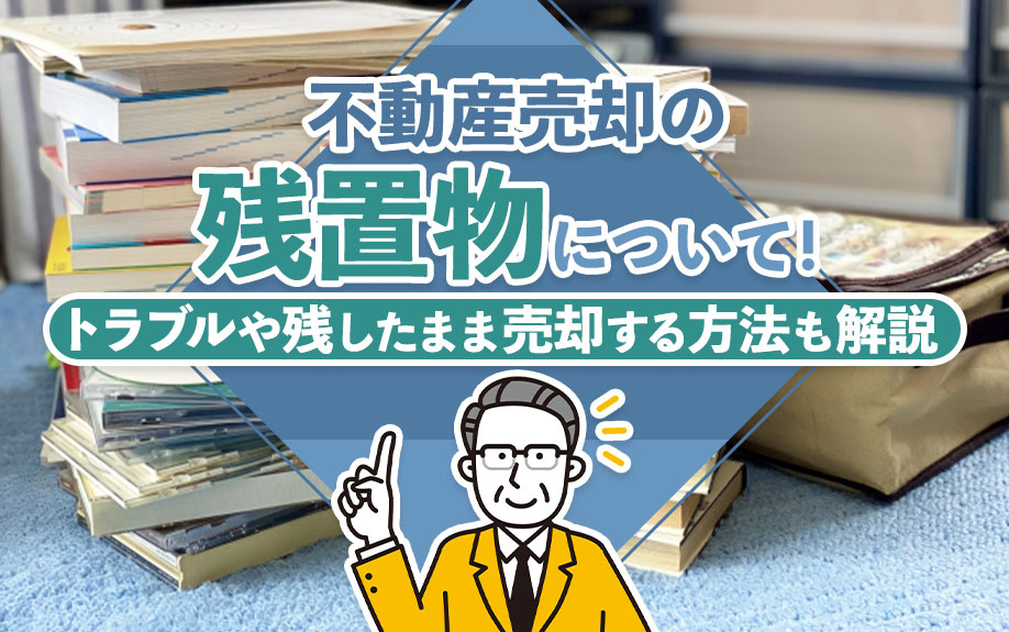 不動産売却時の残置物について！トラブルや残したまま売却する方法も解説