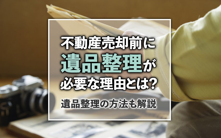不動産売却前に遺品整理が必要な理由とは？遺品整理の方法も解説