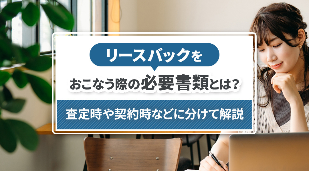 リースバックをおこなう際の必要書類とは？査定時や契約時などに分けて解説