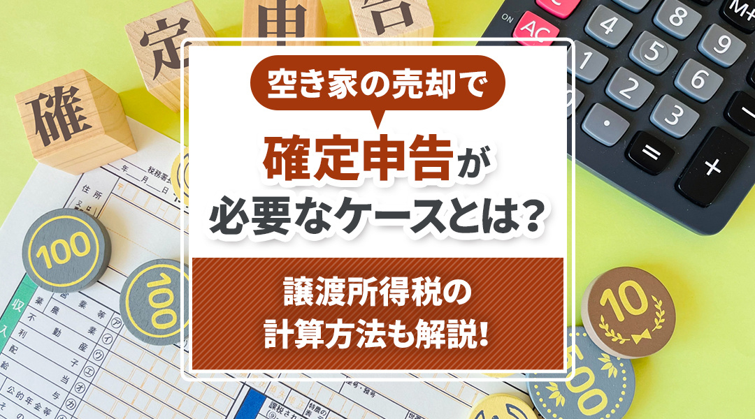 空き家の売却で確定申告が必要なケースとは？譲渡所得税の計算方法も解説！