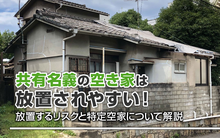 共有名義の空き家は放置されやすい！放置するリスクと特定空家について解説