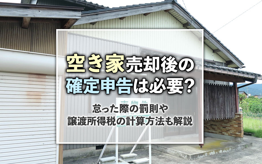 空き家売却後の確定申告は必要？怠った際の罰則や譲渡所得税の計算方法も解説