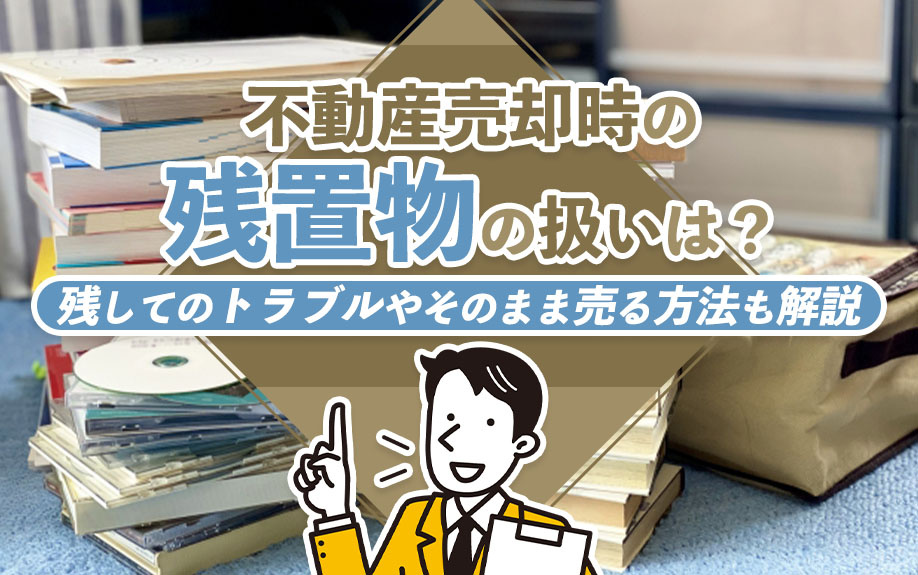 不動産売却時の残置物の扱いは？残してのトラブルやそのまま売る方法も解説