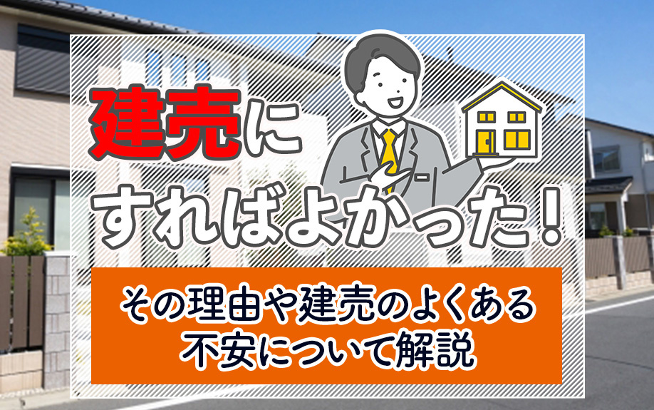 建売にすればよかった！その理由や建売のよくある不安について解説