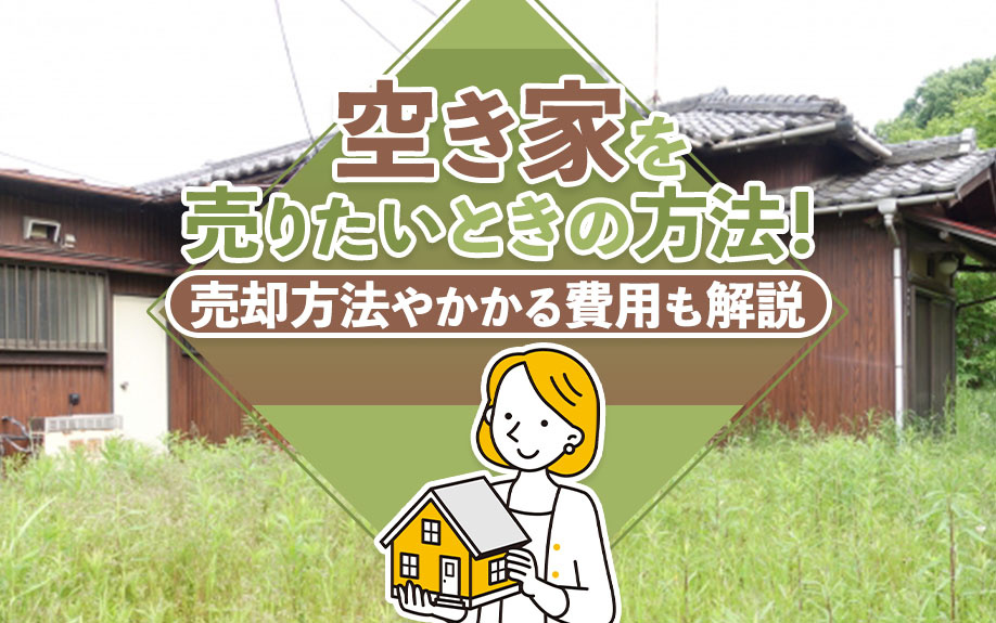 空き家を売りたいときの方法！売却方法やかかる費用も解説