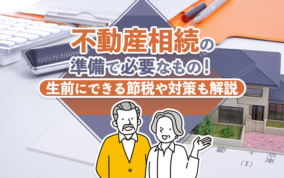 不動産相続の準備で必要なもの！生前にできる節税や対策も解説