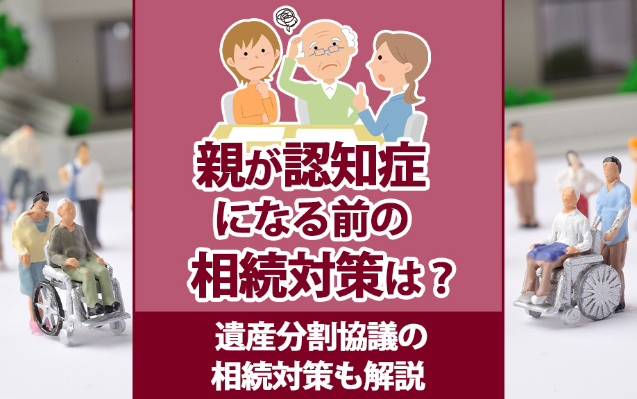 親が認知症になる前の相続対策は？遺産分割協議の相続対策も解説