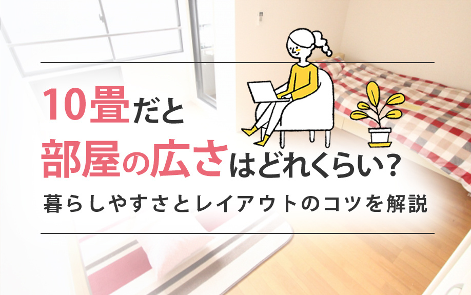 10畳だと部屋の広さはどれくらい？暮らしやすさとレイアウトのコツを解説