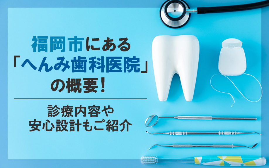 福岡市にある「へんみ歯科医院」の概要！診療内容や安心設計もご紹介