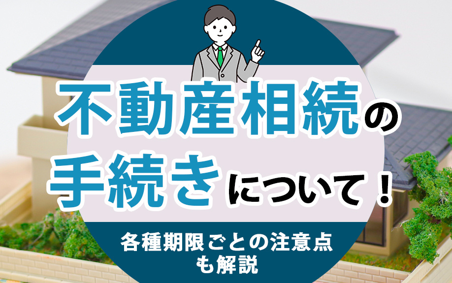 不動産相続の手続きについて！各種期限ごとの注意点も解説