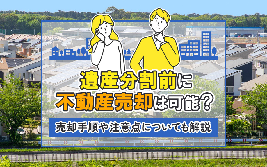 遺産分割前に不動産売却は可能？売却手順や注意点についても解説