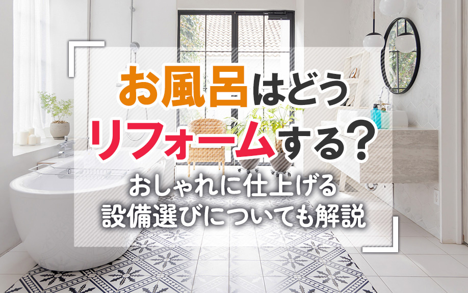 お風呂はどうリフォームする？おしゃれに仕上げる設備選びについても解説