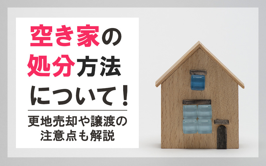 空き家の処分方法について！更地売却や譲渡の注意点も解説