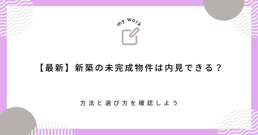 【最新】新築の未完成物件は内見できる？方法と選び方を確認しようの画像