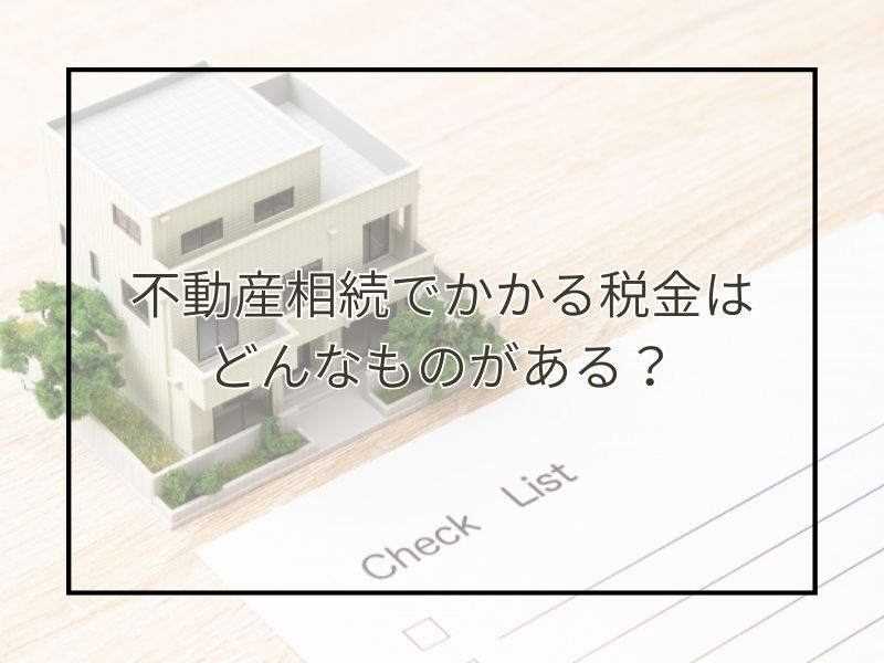 不動産の相続時にかかる税金はどんな種類がある？各税金の仕組みと特徴を解説の画像