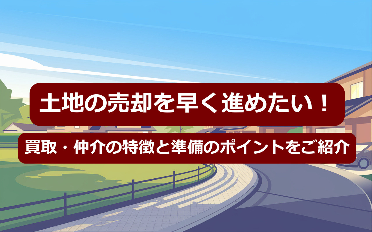 土地の売却を早く進めたい！買取・仲介の特徴と準備のポイントをご紹介の画像