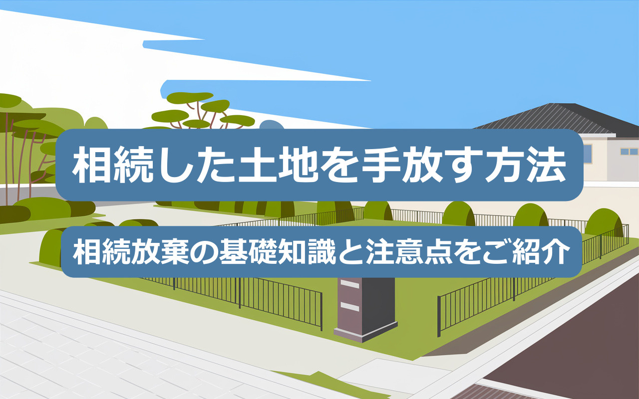 相続した土地を手放す方法｜相続放棄の基礎知識と注意点をご紹介