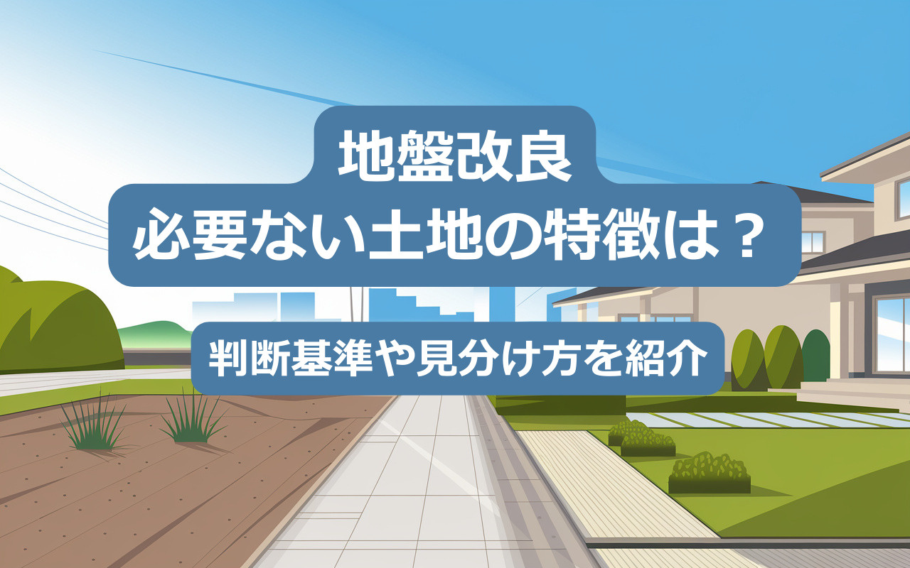 【2025年】地盤改良が必要ない土地の特徴は？判断基準や見分け方を紹介の画像