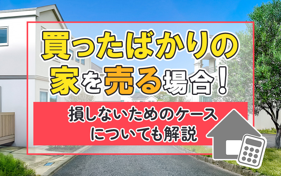 買ったばかりの家を売る場合！損しないためのケースについても解説
