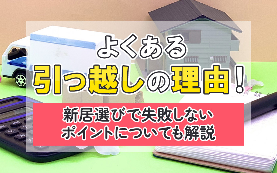 よくある引っ越しの理由！新居選びで失敗しないポイントについても解説