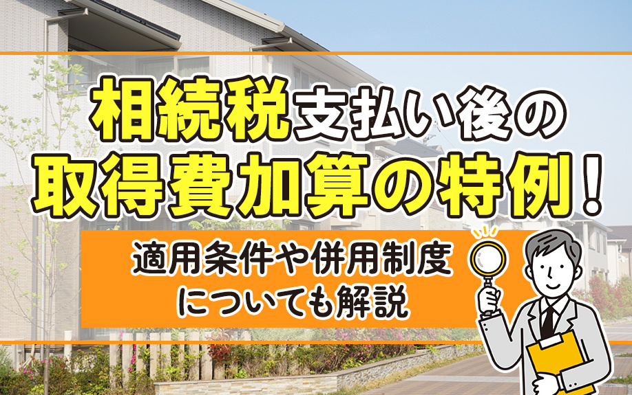 相続税支払い後の取得費加算の特例！適用条件や併用制度についても解説